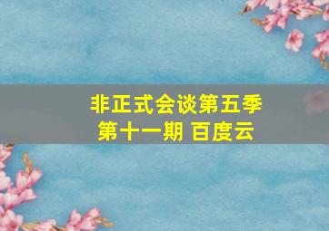 非正式会谈第五季第十一期 百度云